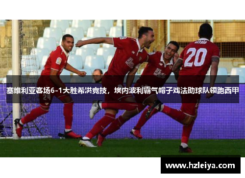 塞维利亚客场6-1大胜希洪竞技，埃内波利霸气帽子戏法助球队领跑西甲