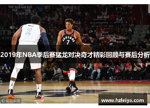2019年NBA季后赛猛龙对决奇才精彩回顾与赛后分析