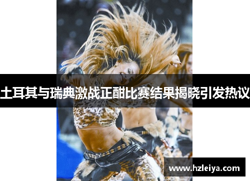 土耳其与瑞典激战正酣比赛结果揭晓引发热议