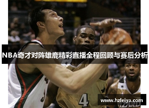 NBA奇才对阵雄鹿精彩直播全程回顾与赛后分析