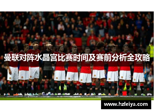 曼联对阵水晶宫比赛时间及赛前分析全攻略