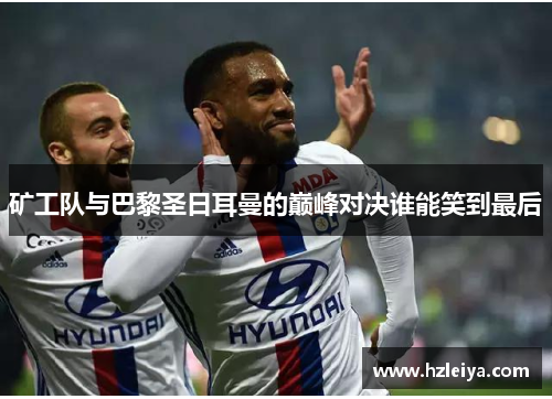 矿工队与巴黎圣日耳曼的巅峰对决谁能笑到最后