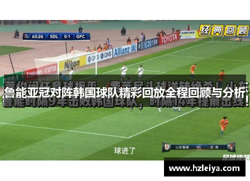 鲁能亚冠对阵韩国球队精彩回放全程回顾与分析