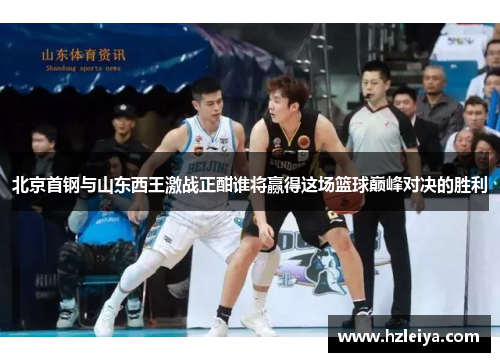 北京首钢与山东西王激战正酣谁将赢得这场篮球巅峰对决的胜利