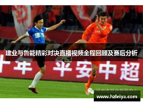 建业与鲁能精彩对决直播视频全程回顾及赛后分析