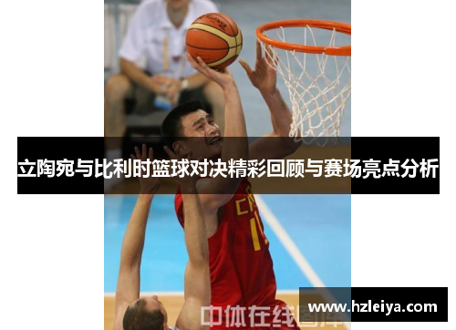 立陶宛与比利时篮球对决精彩回顾与赛场亮点分析