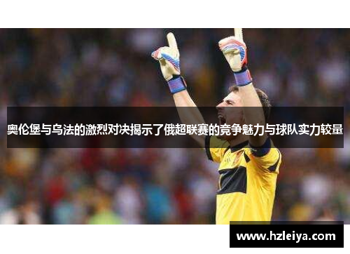 奥伦堡与乌法的激烈对决揭示了俄超联赛的竞争魅力与球队实力较量